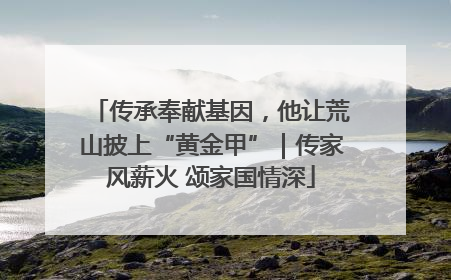 传承奉献基因，他让荒山披上“黄金甲”｜传家风薪火 颂家国情深