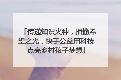 传递知识火种，播撒希望之光，快手公益用科技点亮乡村孩子梦想