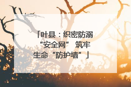 叶县：织密防溺“安全网” 筑牢生命“防护墙”