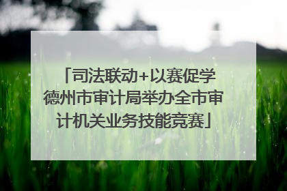 司法联动+以赛促学 德州市审计局举办全市审计机关业务技能竞赛