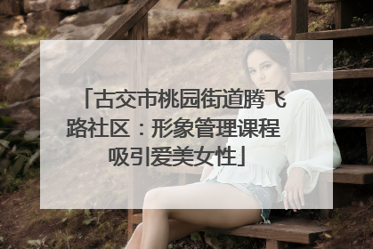古交市桃园街道腾飞路社区：形象管理课程 吸引爱美女性