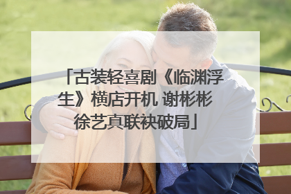 古装轻喜剧《临渊浮生》横店开机 谢彬彬徐艺真联袂破局