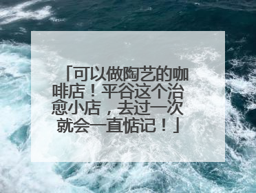 可以做陶艺的咖啡店！平谷这个治愈小店，去过一次就会一直惦记！