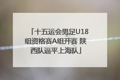 十五运会男足U18组资格赛A组开赛 陕西队逼平上海队