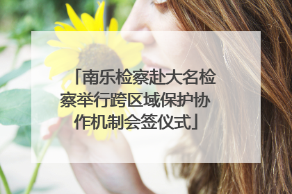 南乐检察赴大名检察举行跨区域保护协作机制会签仪式