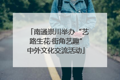 南通崇川举办“艺路生花·街角艺趣”中外文化交流活动