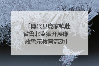博兴县庞家镇赴省鲁北监狱开展廉政警示教育活动