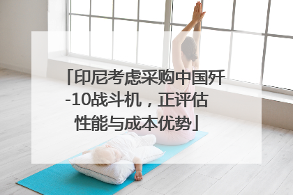 印尼考虑采购中国歼-10战斗机，正评估性能与成本优势