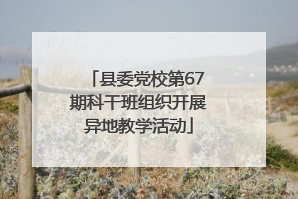 县委党校第67期科干班组织开展异地教学活动