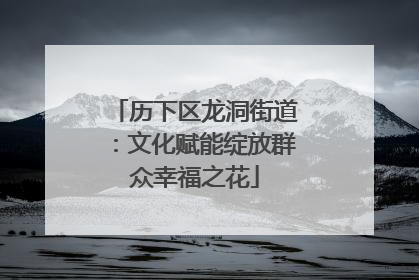 历下区龙洞街道：文化赋能绽放群众幸福之花