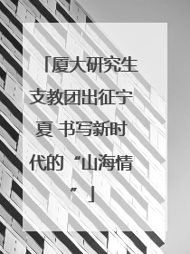 厦大研究生支教团出征宁夏 书写新时代的“山海情”