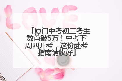 厦门中考初三考生数首破5万！中考下周四开考，这份赴考指南请收好