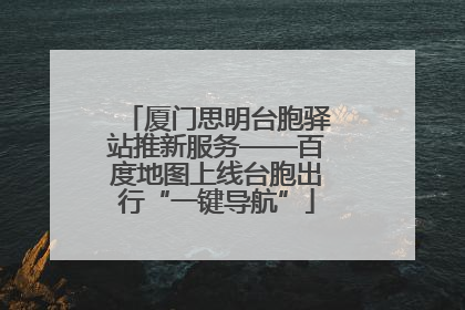 厦门思明台胞驿站推新服务——百度地图上线台胞出行“一键导航”