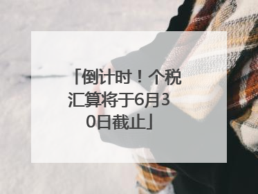 倒计时！个税汇算将于6月30日截止