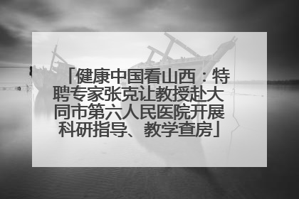 健康中国看山西：特聘专家张克让教授赴大同市第六人民医院开展科研指导、教学查房