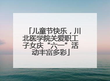 儿童节快乐，川北医学院关爱职工子女庆“六一”活动丰富多彩