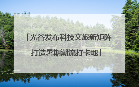 光谷发布科技文旅新矩阵 打造暑期潮流打卡地