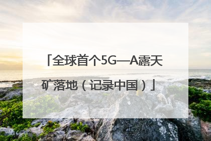 全球首个5G—A露天矿落地（记录中国）