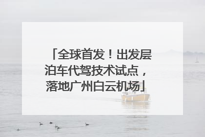 全球首发！出发层泊车代驾技术试点，落地广州白云机场