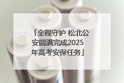 全程守护 松北公安圆满完成2025年高考安保任务