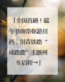 全国首趟！端午节前带你游川西，川青铁路“成路鹿”主题列车启程→