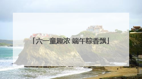 六一童趣浓 端午粽香飘