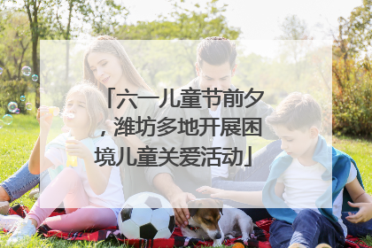 六一儿童节前夕，潍坊多地开展困境儿童关爱活动