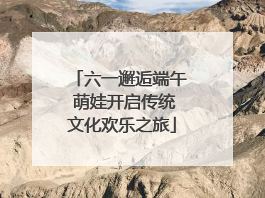 六一邂逅端午 萌娃开启传统文化欢乐之旅