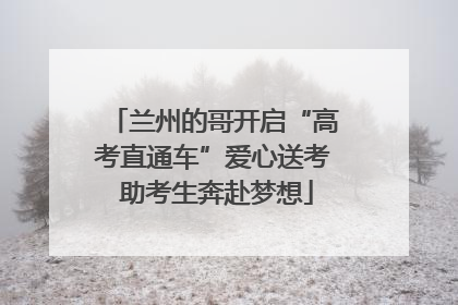 兰州的哥开启“高考直通车”爱心送考 助考生奔赴梦想