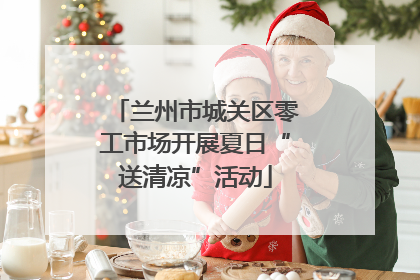 兰州市城关区零工市场开展夏日“送清凉”活动