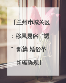 兰州市城关区：移风易俗“绣”新篇 婚俗革新破陈规