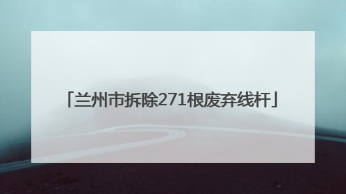 兰州市拆除271根废弃线杆
