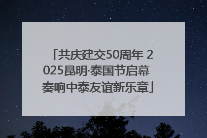 共庆建交50周年 2025昆明·泰国节启幕 奏响中泰友谊新乐章