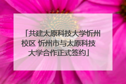 共建太原科技大学忻州校区 忻州市与太原科技大学合作正式签约