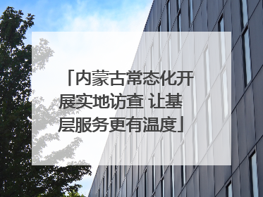 内蒙古常态化开展实地访查 让基层服务更有温度