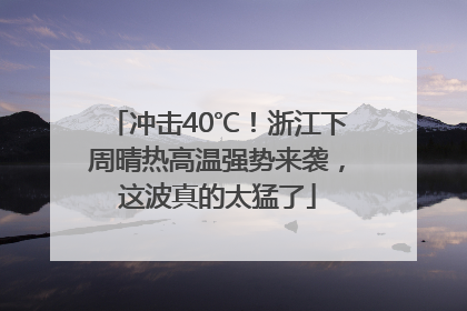 冲击40℃！浙江下周晴热高温强势来袭，这波真的太猛了