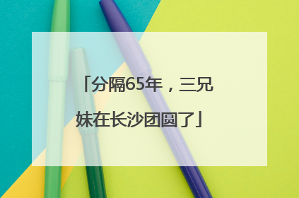 分隔65年，三兄妹在长沙团圆了