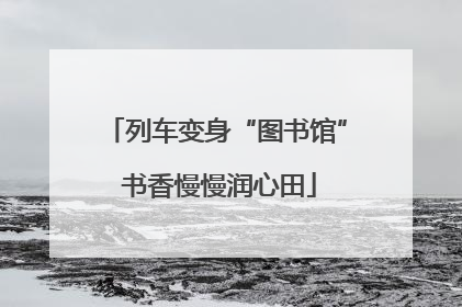 列车变身“图书馆” 书香慢慢润心田
