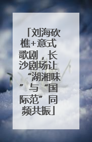 刘海砍樵+意式歌剧，长沙剧场让“湖湘味”与“国际范”同频共振