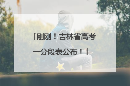 刚刚！吉林省高考一分段表公布！