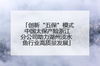 创新“五保”模式 中国太保产险浙江分公司助力湖州淡水鱼行业高质量发展