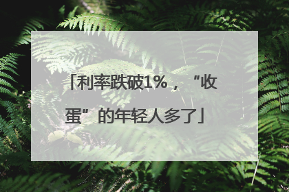 利率跌破1%，“收蛋”的年轻人多了