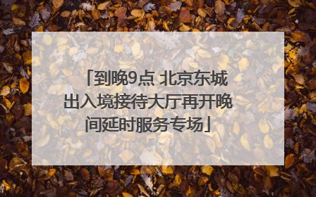 到晚9点 北京东城出入境接待大厅再开晚间延时服务专场