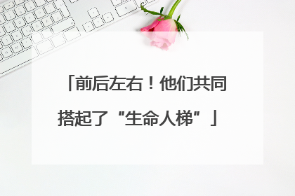 前后左右！他们共同搭起了“生命人梯”
