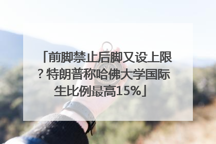 前脚禁止后脚又设上限？特朗普称哈佛大学国际生比例最高15%