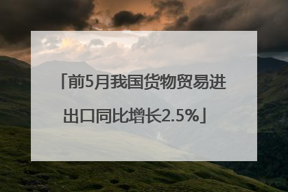 前5月我国货物贸易进出口同比增长2.5%