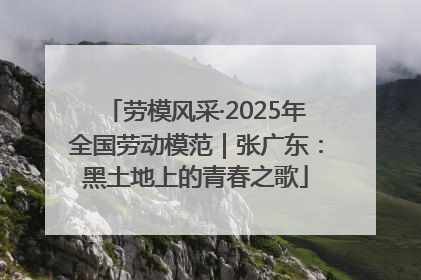 劳模风采·2025年全国劳动模范｜张广东：黑土地上的青春之歌