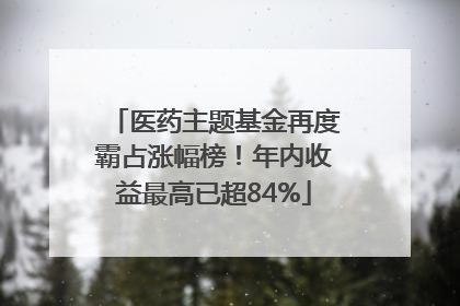 医药主题基金再度霸占涨幅榜！年内收益最高已超84%