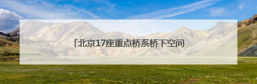 北京17座重点桥系桥下空间提升改造提速！这里率先完工