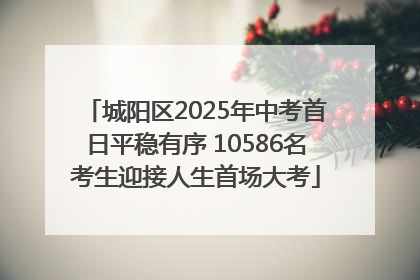 城阳区2025年中考首日平稳有序 10586名考生迎接人生首场大考